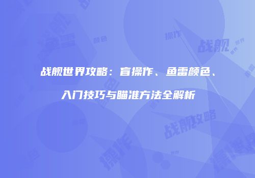战舰世界攻略：盲操作、鱼雷颜色、入门技巧与瞄准方法全解析