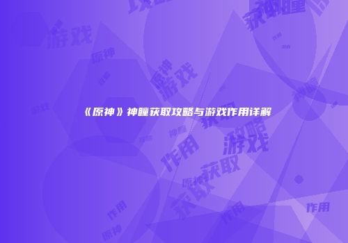 《原神》神瞳获取攻略与游戏作用详解