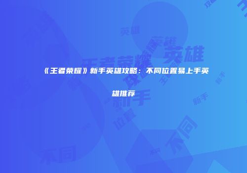 《王者荣耀》新手英雄攻略：不同位置易上手英雄推荐