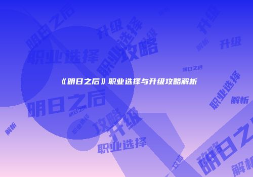 《明日之后》职业选择与升级攻略解析