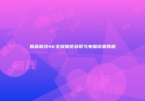 碧蓝航线4K全屏壁纸获取与电脑设置教程