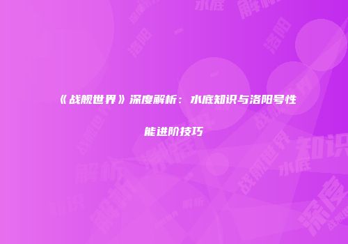 《战舰世界》深度解析：水底知识与洛阳号性能进阶技巧