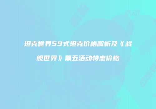 坦克世界59式坦克价格解析及《战舰世界》黑五活动特惠价格