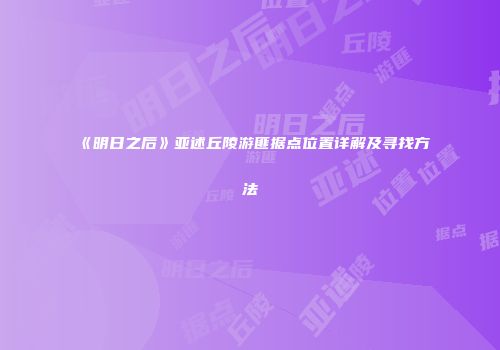 《明日之后》亚述丘陵游匪据点位置详解及寻找方法