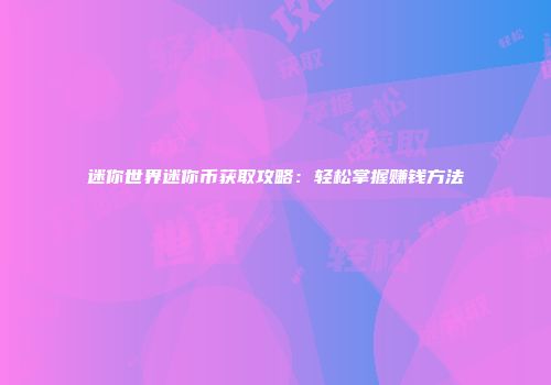 迷你世界迷你币获取攻略：轻松掌握赚钱方法