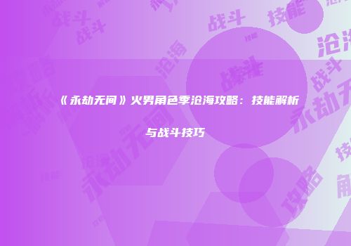 《永劫无间》火男角色季沧海攻略：技能解析与战斗技巧