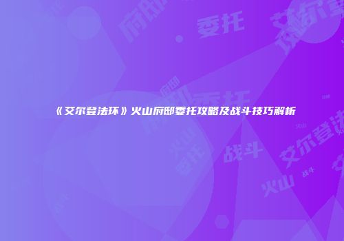 《艾尔登法环》火山府邸委托攻略及战斗技巧解析