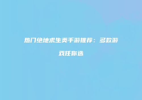 热门绝地求生类手游推荐：多款游戏任你选