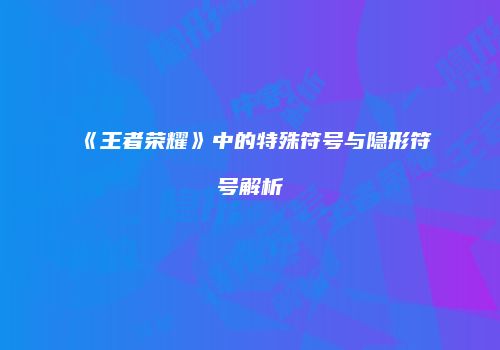 《王者荣耀》中的特殊符号与隐形符号解析