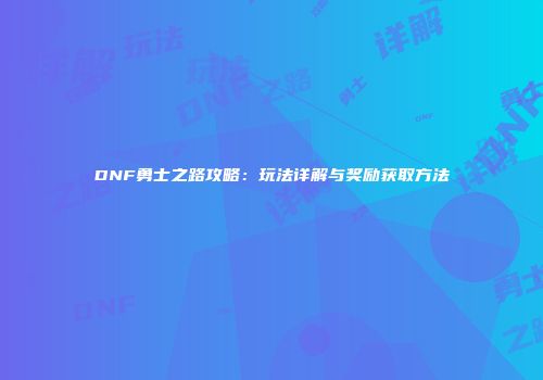 DNF勇士之路攻略：玩法详解与奖励获取方法