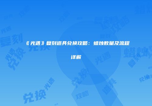 《光遇》复刻道具兑换攻略：蜡烛数量及流程详解