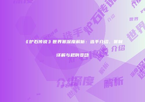 《炉石传说》世界赛深度解析：选手介绍、赛制详解与规则变动