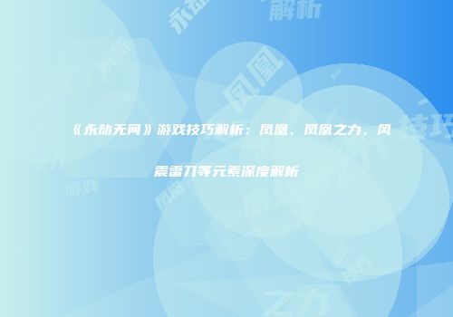 《永劫无间》游戏技巧解析：凤凰、凤凰之力、风震雷刀等元素深度解析