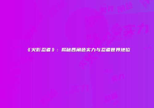 《火影忍者》：揭秘各角色实力与忍者世界地位