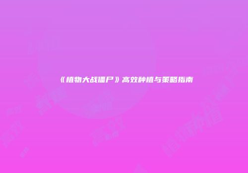 《植物大战僵尸》高效种植与策略指南