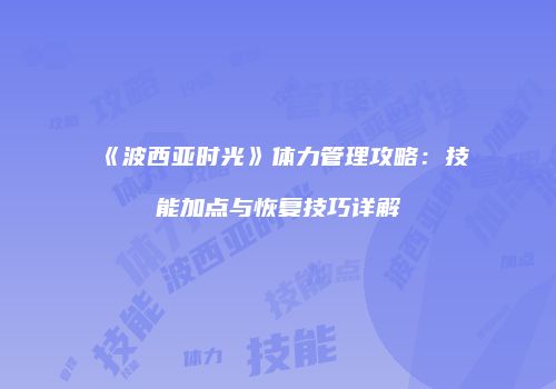 《波西亚时光》体力管理攻略：技能加点与恢复技巧详解