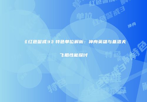 《红色警戒3》特色单位解析：神舟英雄与基洛夫飞船性能探讨
