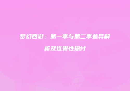 梦幻西游：第一季与第二季差异解析及连贯性探讨