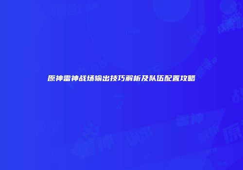 原神雷神战场输出技巧解析及队伍配置攻略