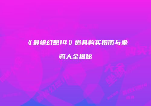 《最终幻想14》道具购买指南与坐骑大全揭秘