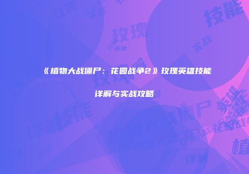 《植物大战僵尸：花园战争2》玫瑰英雄技能详解与实战攻略