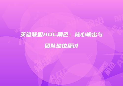 英雄联盟ADC角色：核心输出与团队地位探讨