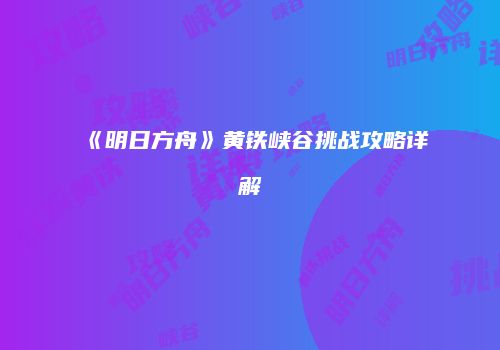《明日方舟》黄铁峡谷挑战攻略详解
