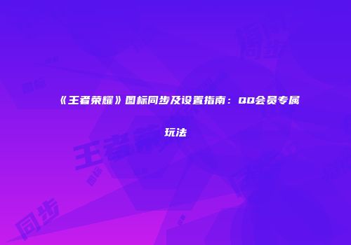 《王者荣耀》图标同步及设置指南：QQ会员专属玩法