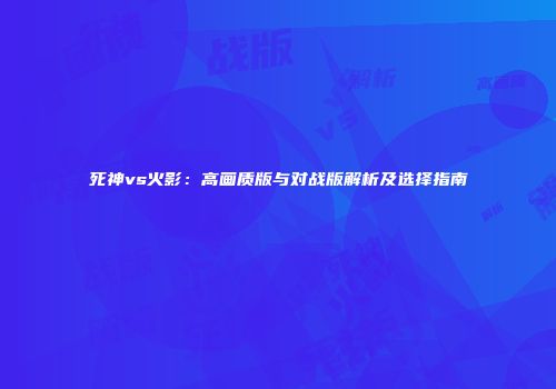死神vs火影：高画质版与对战版解析及选择指南