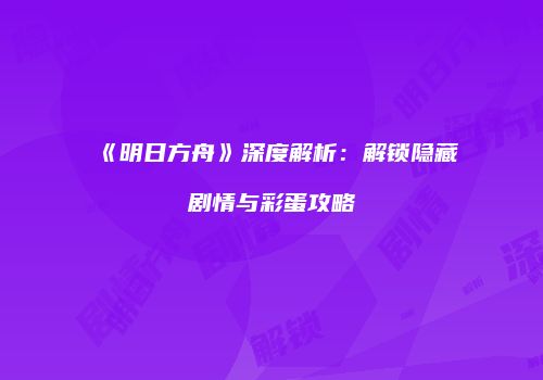 《明日方舟》深度解析：解锁隐藏剧情与彩蛋攻略