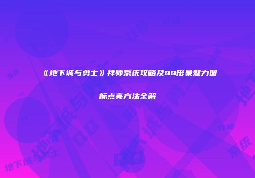 《地下城与勇士》拜师系统攻略及QQ形象魅力图标点亮方法全解