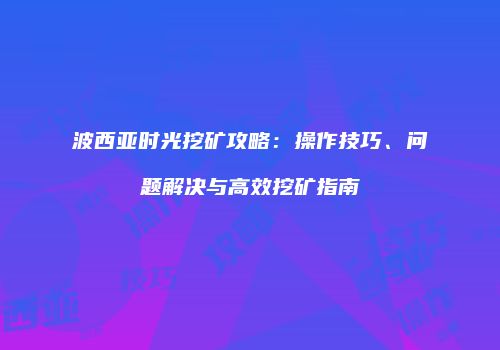 波西亚时光挖矿攻略：操作技巧、问题解决与高效挖矿指南