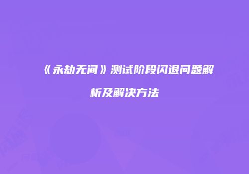 《永劫无间》测试阶段闪退问题解析及解决方法
