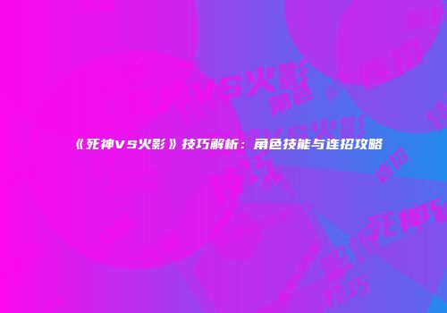 《死神VS火影》技巧解析：角色技能与连招攻略
