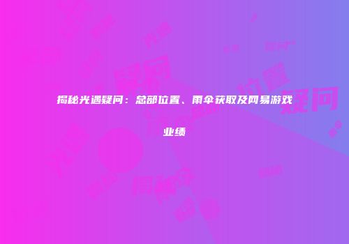 揭秘光遇疑问：总部位置、雨伞获取及网易游戏业绩