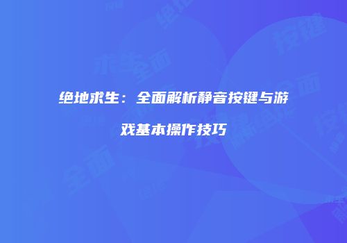 绝地求生：全面解析静音按键与游戏基本操作技巧