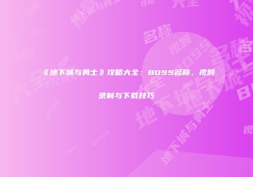 《地下城与勇士》攻略大全：BOSS名称、视频录制与下载技巧