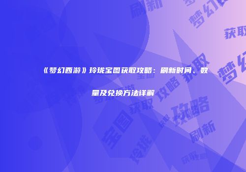 《梦幻西游》玲珑宝图获取攻略：刷新时间、数量及兑换方法详解