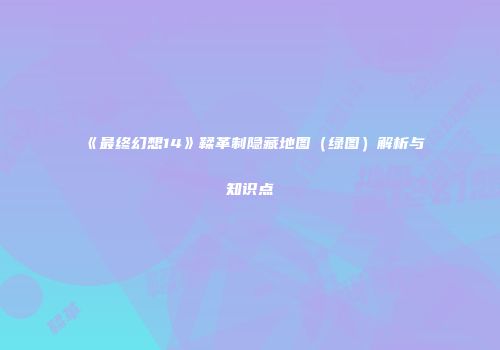 《最终幻想14》鞣革制隐藏地图（绿图）解析与知识点