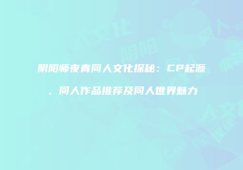 阴阳师夜青同人文化探秘：CP起源、同人作品推荐及同人世界魅力