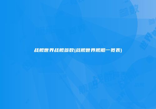 战舰世界战舰参数(战舰世界舰船一览表)