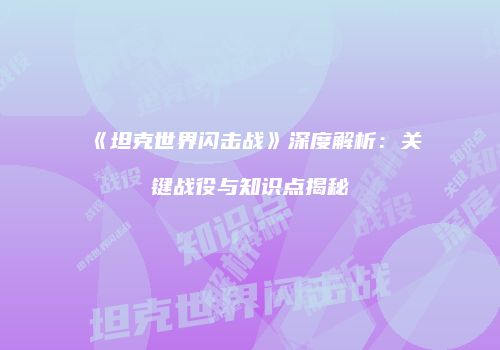 《坦克世界闪击战》深度解析：关键战役与知识点揭秘