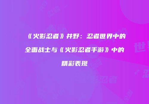 《火影忍者》井野：忍者世界中的全面战士与《火影忍者手游》中的精彩表现