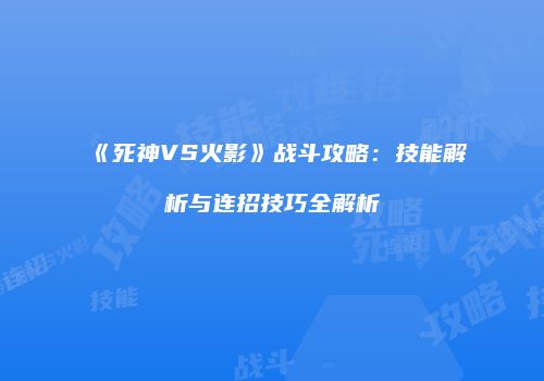 《死神VS火影》战斗攻略：技能解析与连招技巧全解析