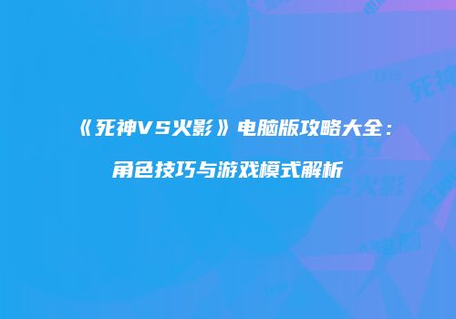 《死神VS火影》电脑版攻略大全：角色技巧与游戏模式解析