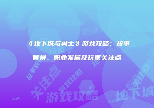 《地下城与勇士》游戏攻略：故事背景、职业发展及玩家关注点