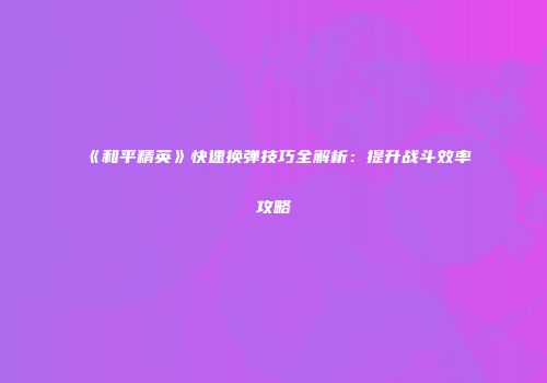 《和平精英》快速换弹技巧全解析：提升战斗效率攻略