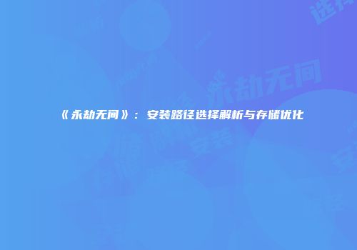 《永劫无间》：安装路径选择解析与存储优化
