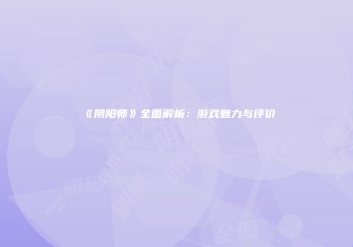 《阴阳师》全面解析：游戏魅力与评价