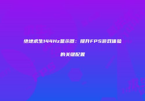绝地求生144Hz显示器：提升FPS游戏体验的关键配置